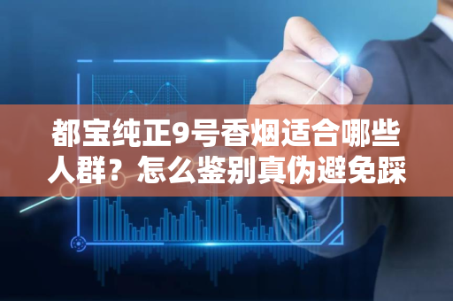 都宝纯正9号香烟适合哪些人群？怎么鉴别真伪避免踩坑？